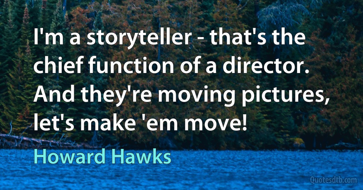 I'm a storyteller - that's the chief function of a director. And they're moving pictures, let's make 'em move! (Howard Hawks)