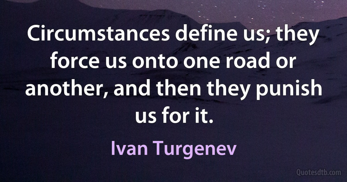 Circumstances define us; they force us onto one road or another, and then they punish us for it. (Ivan Turgenev)