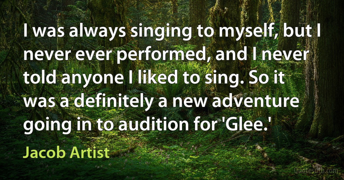 I was always singing to myself, but I never ever performed, and I never told anyone I liked to sing. So it was a definitely a new adventure going in to audition for 'Glee.' (Jacob Artist)