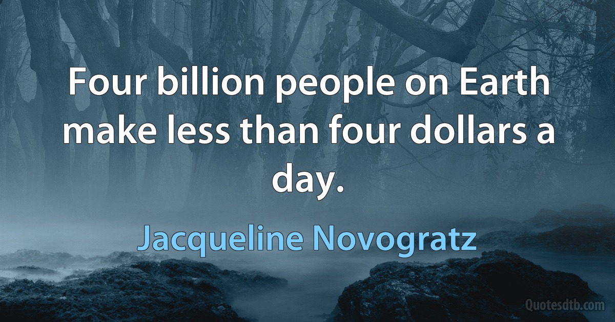 Four billion people on Earth make less than four dollars a day. (Jacqueline Novogratz)