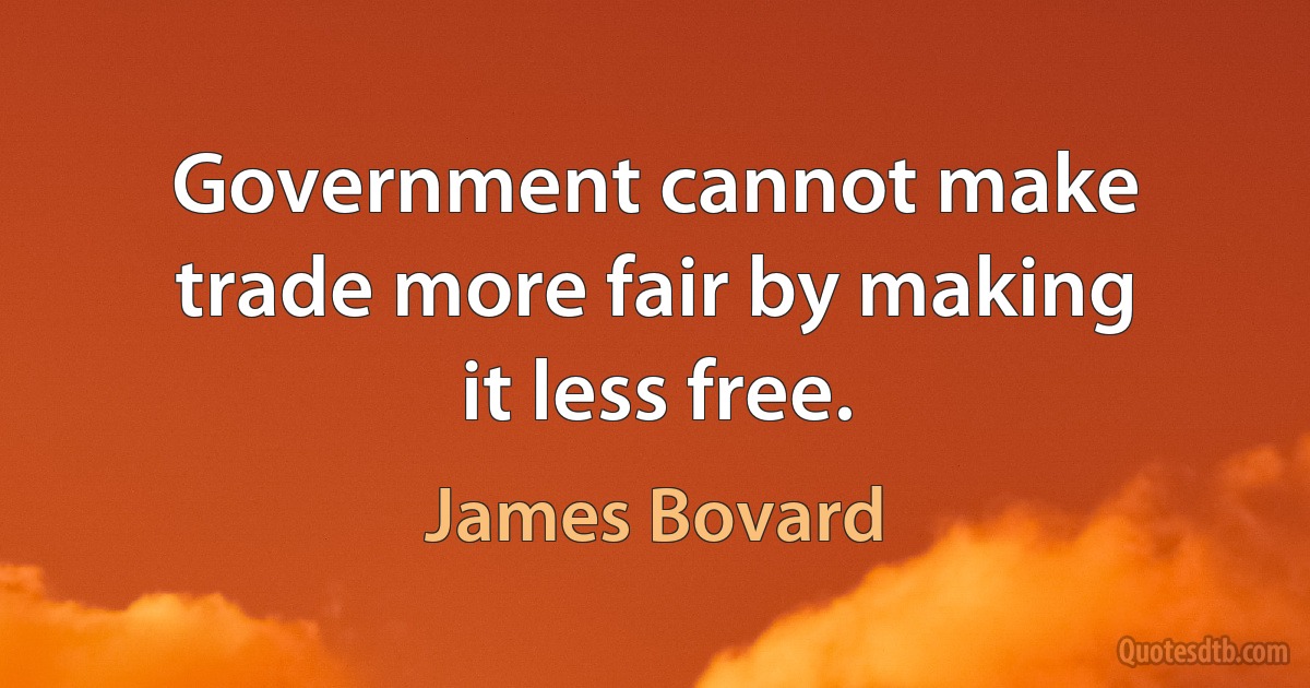 Government cannot make trade more fair by making it less free. (James Bovard)