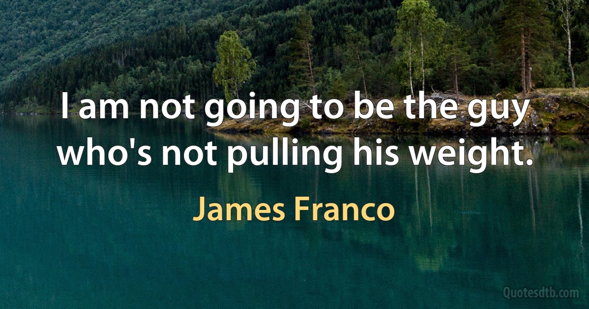 I am not going to be the guy who's not pulling his weight. (James Franco)