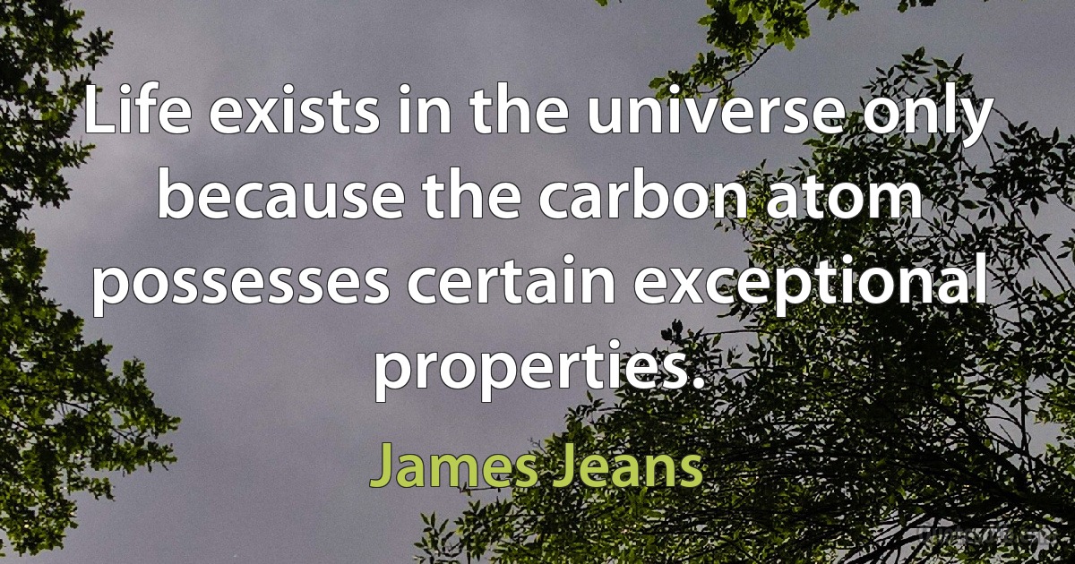 Life exists in the universe only because the carbon atom possesses certain exceptional properties. (James Jeans)