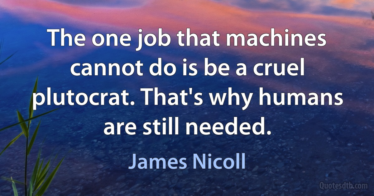 The one job that machines cannot do is be a cruel plutocrat. That's why humans are still needed. (James Nicoll)