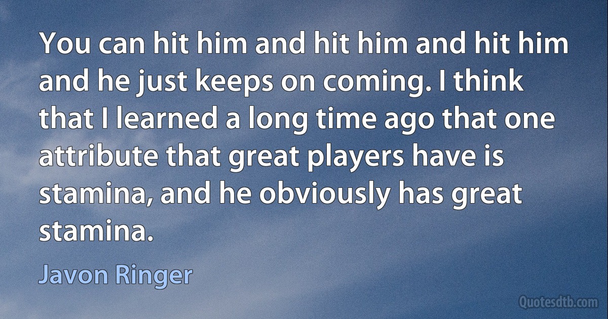 You can hit him and hit him and hit him and he just keeps on coming. I think that I learned a long time ago that one attribute that great players have is stamina, and he obviously has great stamina. (Javon Ringer)