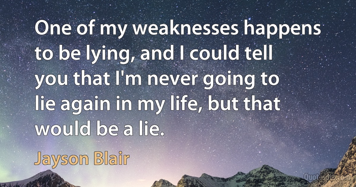 One of my weaknesses happens to be lying, and I could tell you that I'm never going to lie again in my life, but that would be a lie. (Jayson Blair)