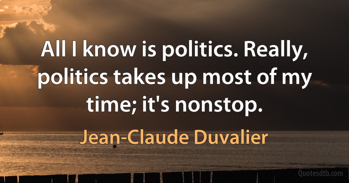 All I know is politics. Really, politics takes up most of my time; it's nonstop. (Jean-Claude Duvalier)