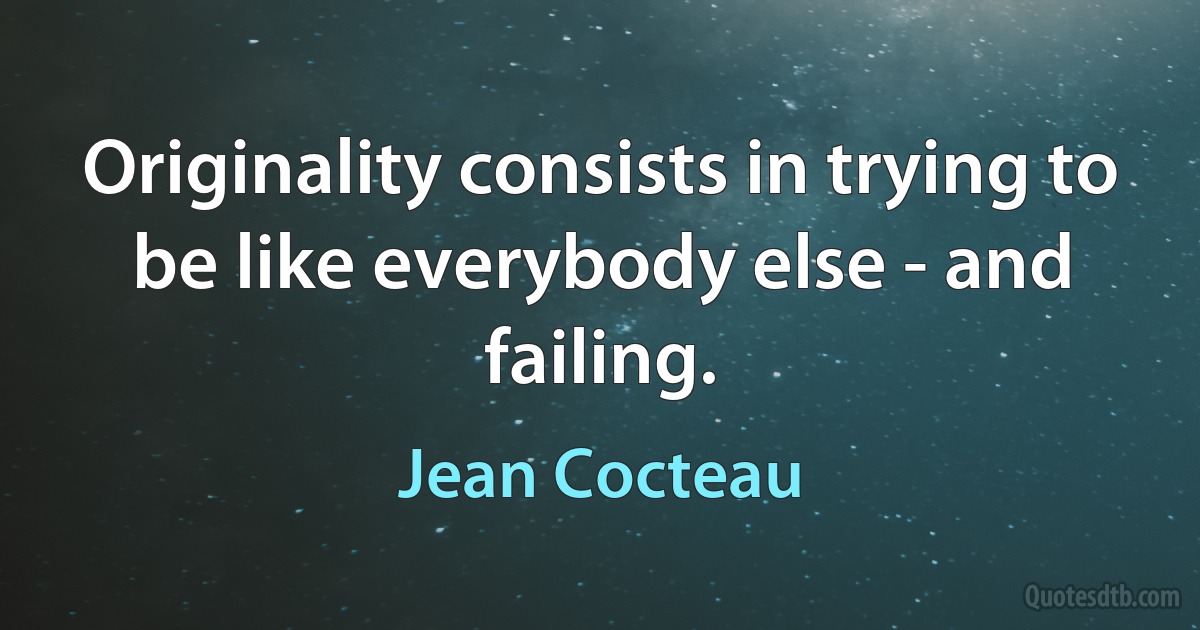 Originality consists in trying to be like everybody else - and failing. (Jean Cocteau)