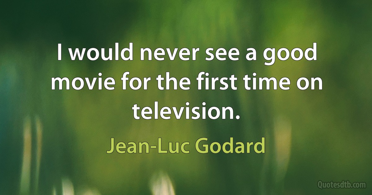 I would never see a good movie for the first time on television. (Jean-Luc Godard)