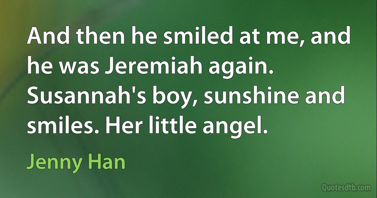 And then he smiled at me, and he was Jeremiah again. Susannah's boy, sunshine and smiles. Her little angel. (Jenny Han)