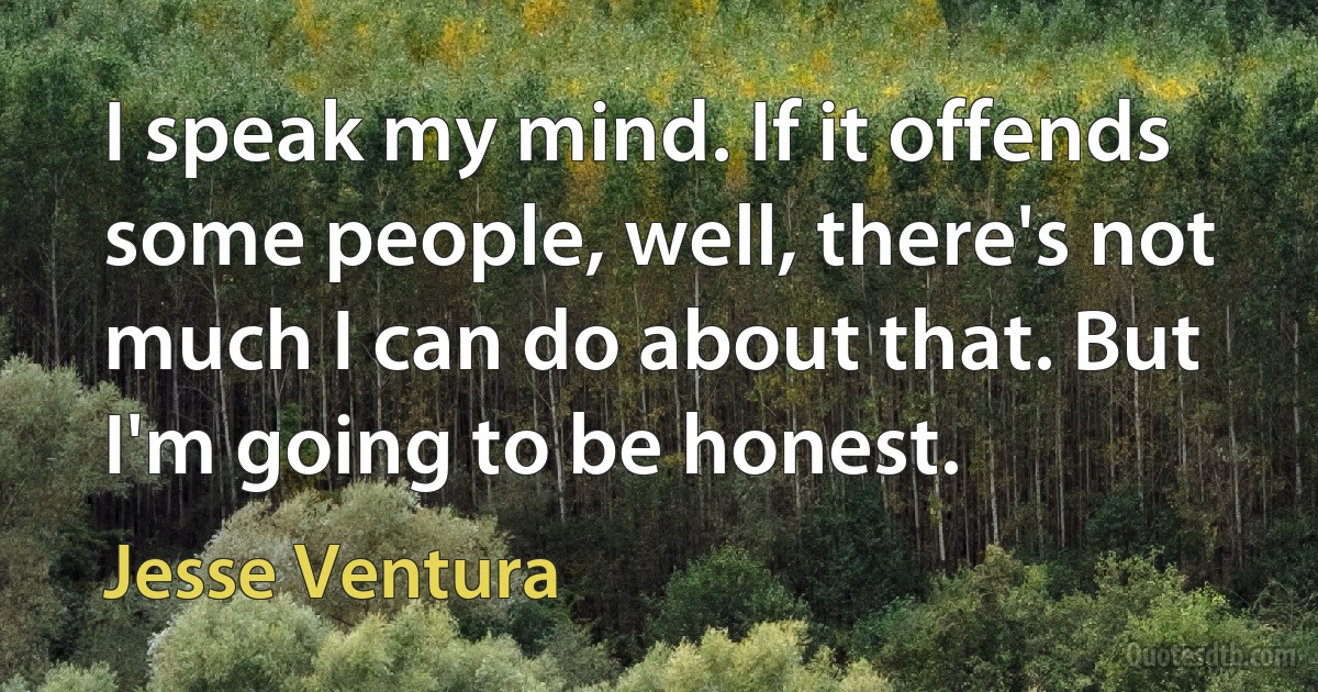 I speak my mind. If it offends some people, well, there's not much I can do about that. But I'm going to be honest. (Jesse Ventura)