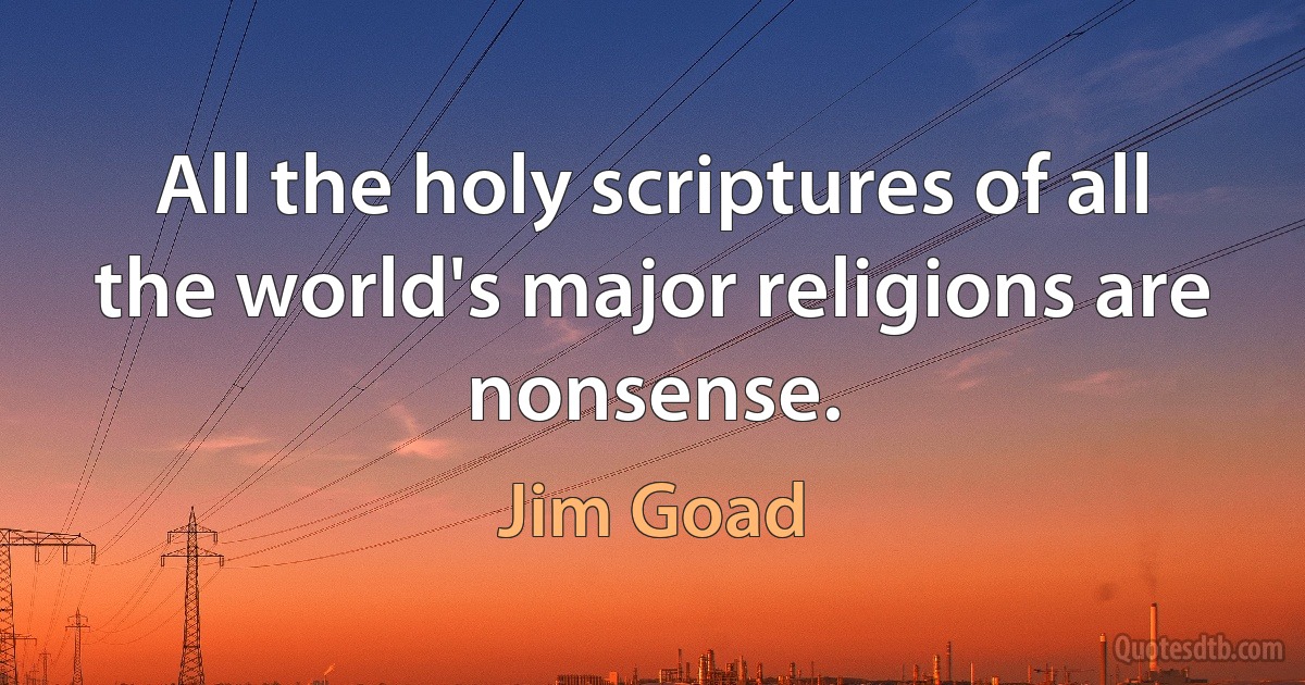 All the holy scriptures of all the world's major religions are nonsense. (Jim Goad)