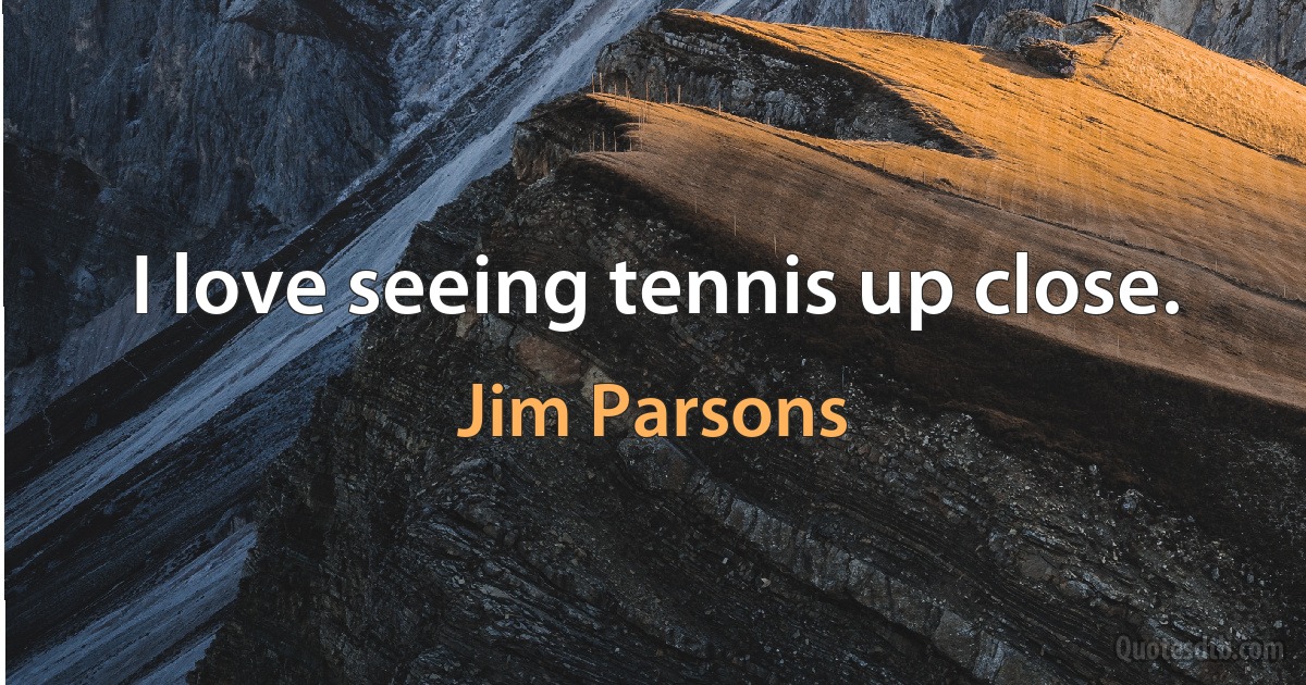 I love seeing tennis up close. (Jim Parsons)