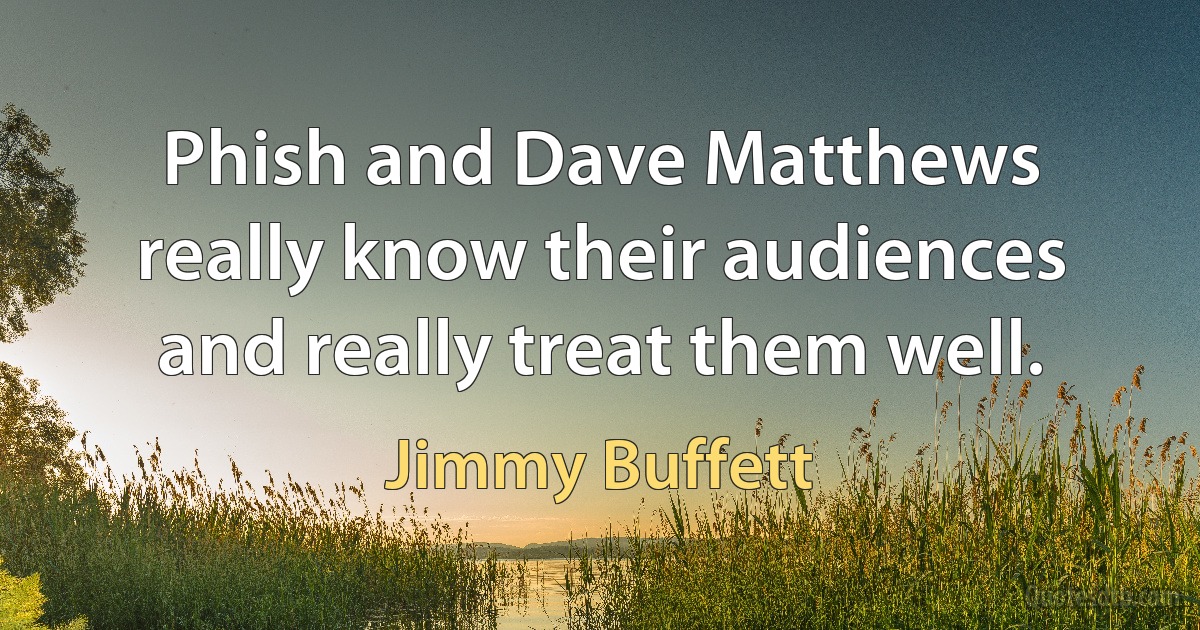 Phish and Dave Matthews really know their audiences and really treat them well. (Jimmy Buffett)