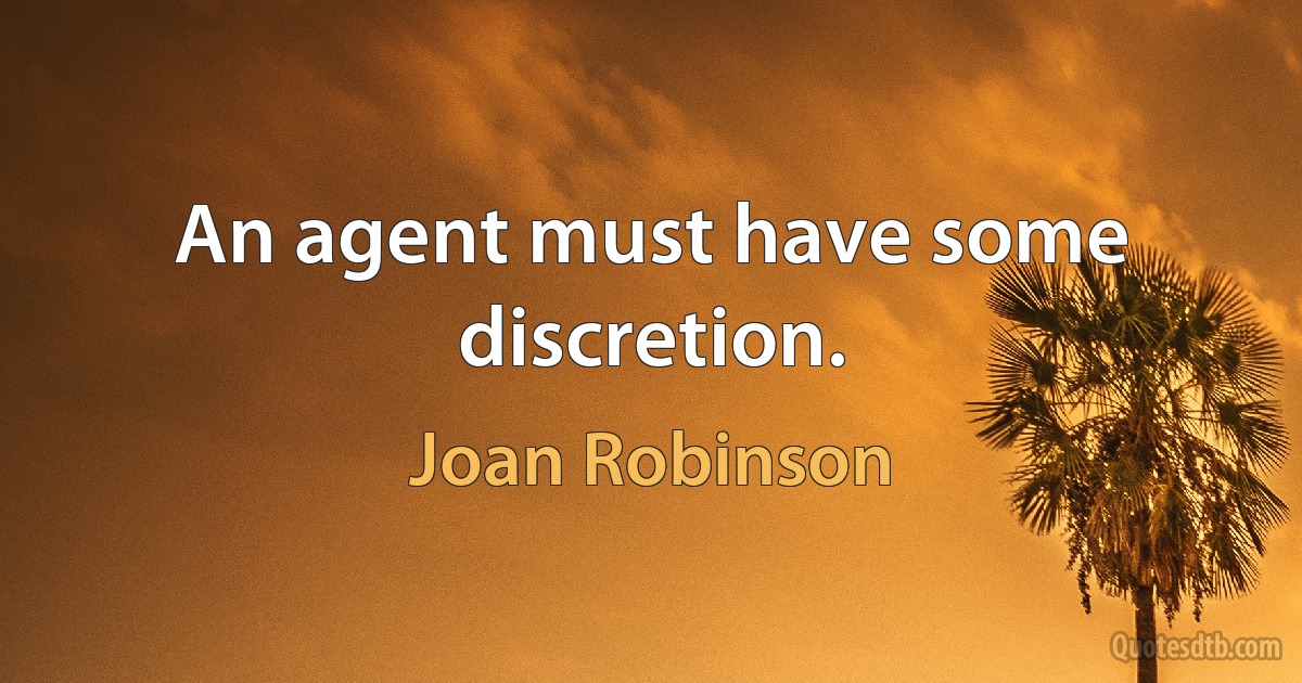 An agent must have some discretion. (Joan Robinson)