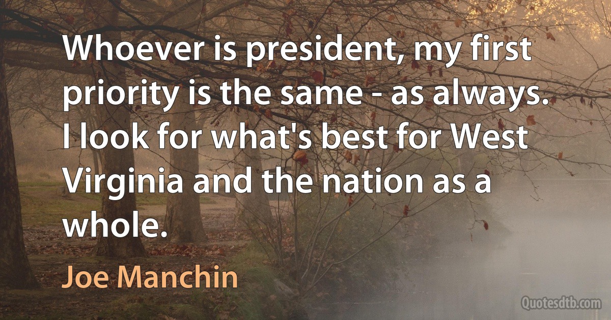 Whoever is president, my first priority is the same - as always. I look for what's best for West Virginia and the nation as a whole. (Joe Manchin)