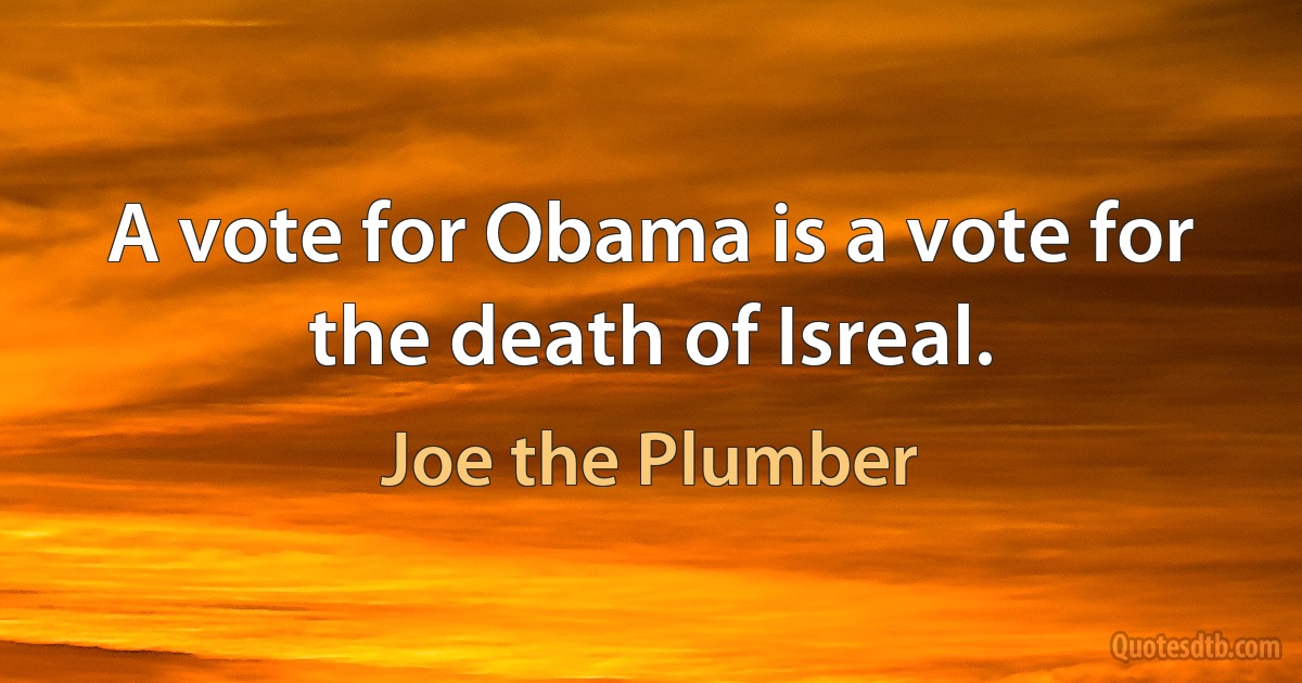 A vote for Obama is a vote for the death of Isreal. (Joe the Plumber)