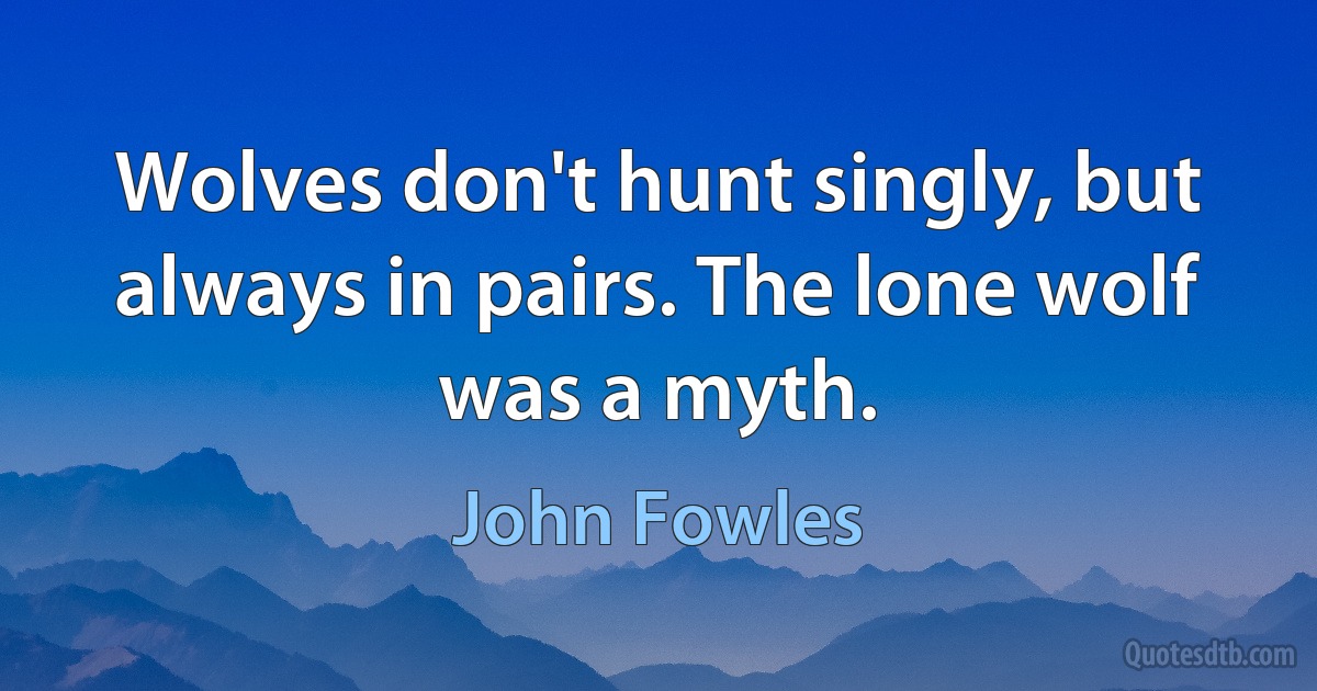 Wolves don't hunt singly, but always in pairs. The lone wolf was a myth. (John Fowles)