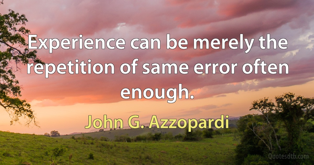 Experience can be merely the repetition of same error often enough. (John G. Azzopardi)