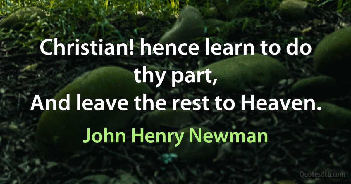 Christian! hence learn to do thy part,
And leave the rest to Heaven. (John Henry Newman)