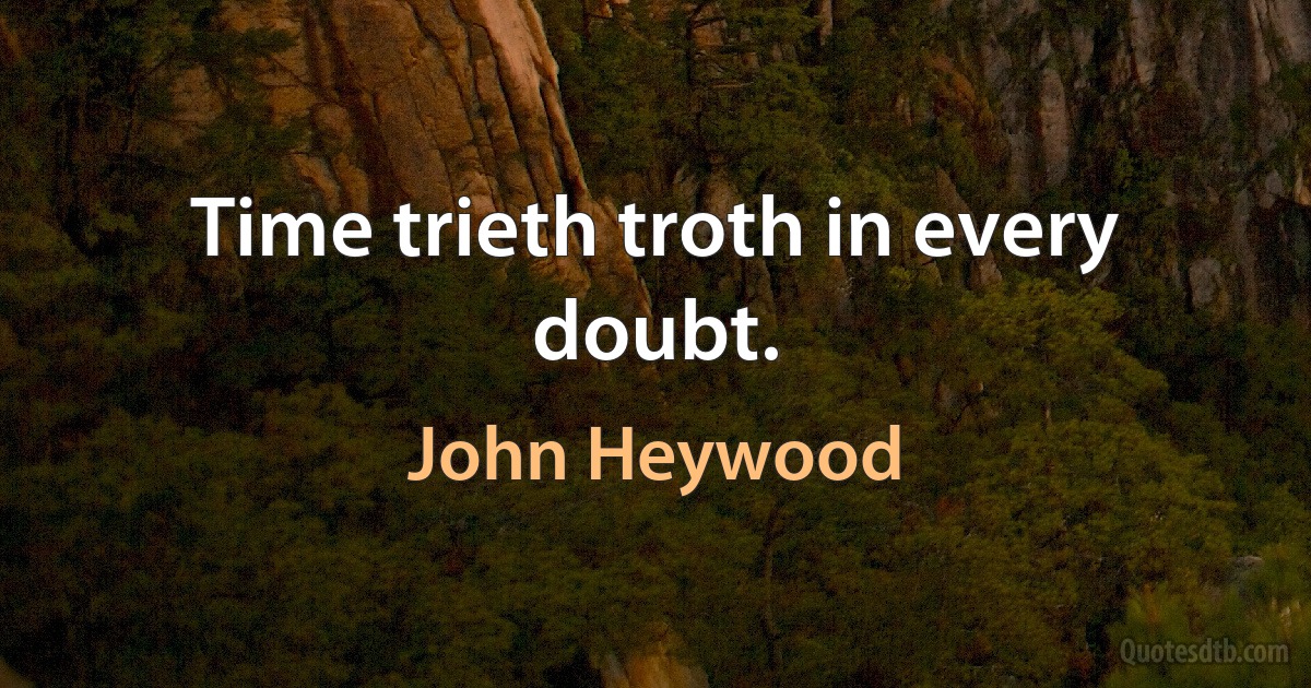 Time trieth troth in every doubt. (John Heywood)