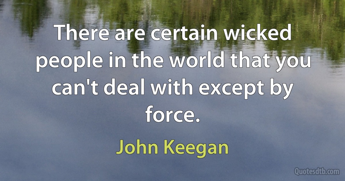 There are certain wicked people in the world that you can't deal with except by force. (John Keegan)