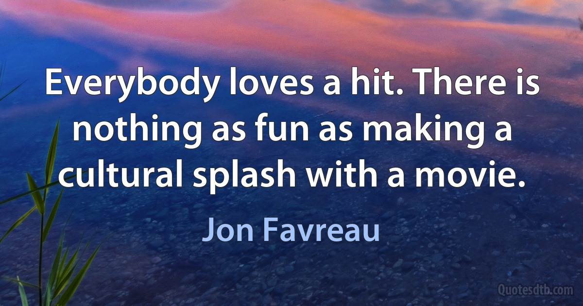 Everybody loves a hit. There is nothing as fun as making a cultural splash with a movie. (Jon Favreau)