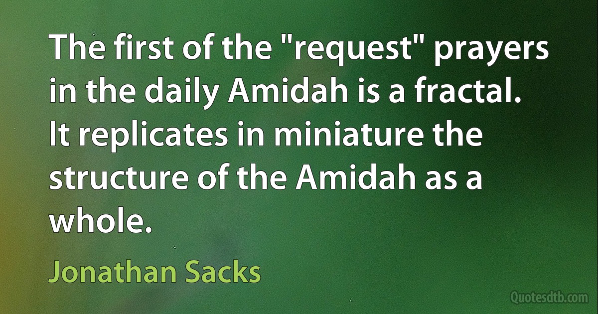 The first of the "request" prayers in the daily Amidah is a fractal. It replicates in miniature the structure of the Amidah as a whole. (Jonathan Sacks)