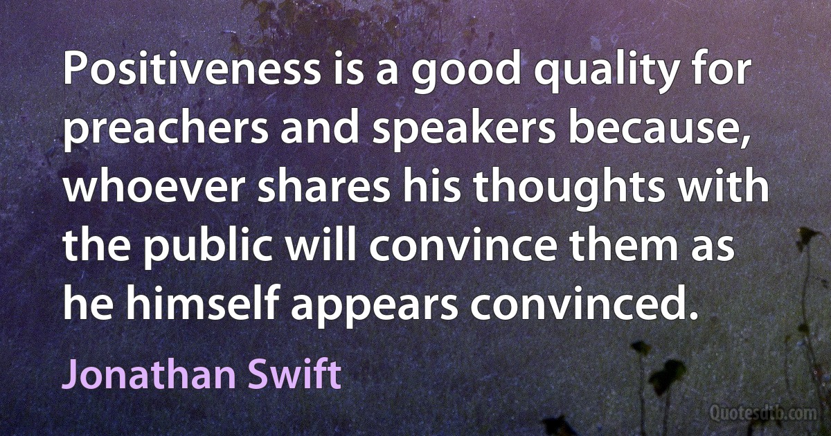 Positiveness is a good quality for preachers and speakers because, whoever shares his thoughts with the public will convince them as he himself appears convinced. (Jonathan Swift)