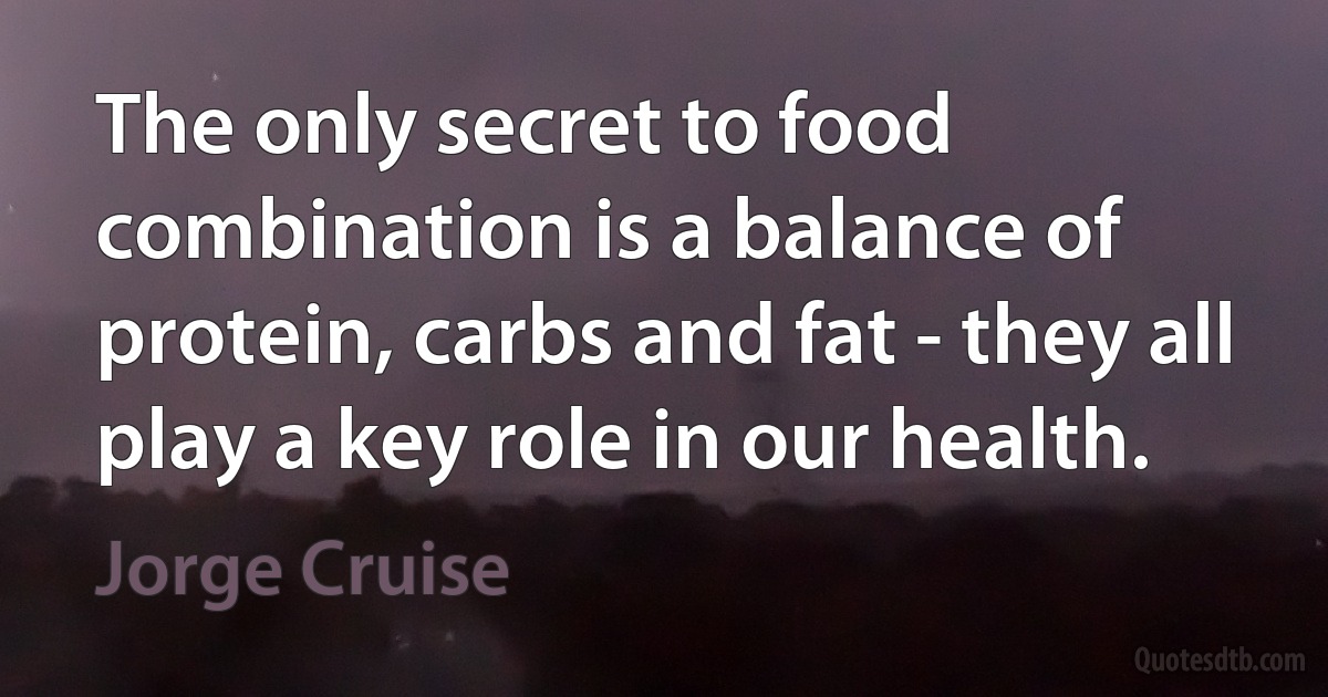 The only secret to food combination is a balance of protein, carbs and fat - they all play a key role in our health. (Jorge Cruise)