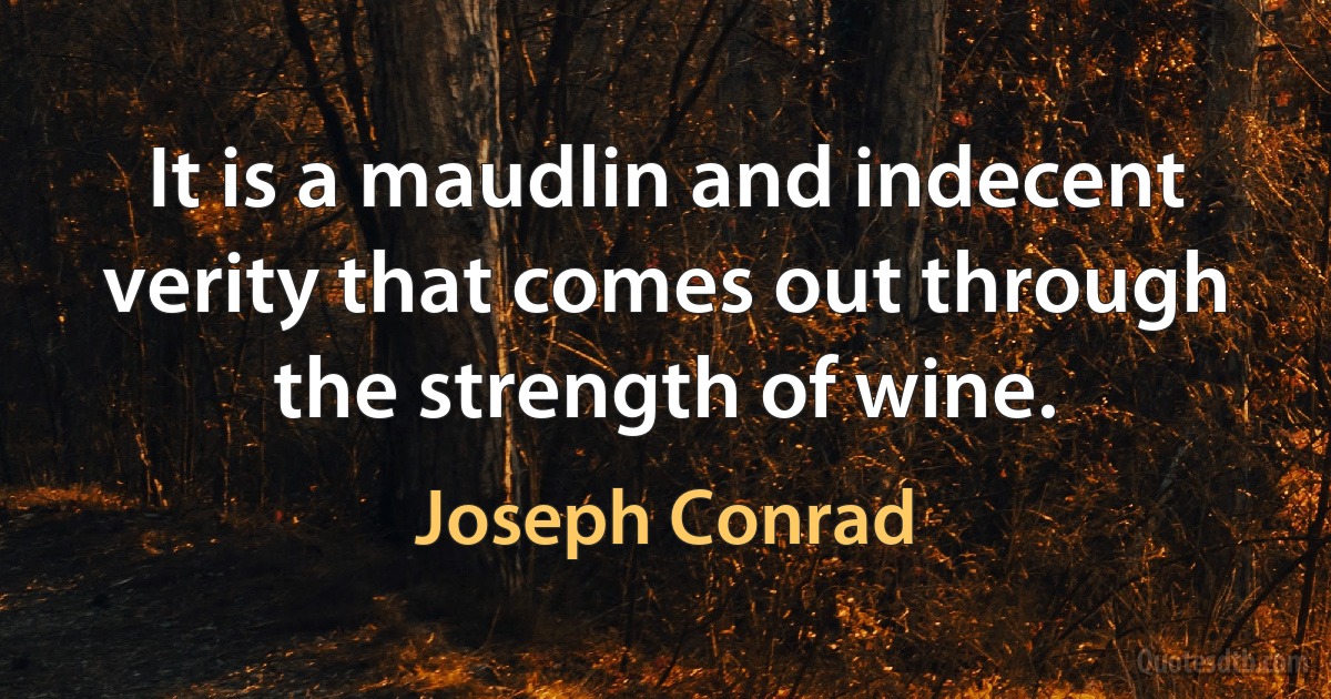 It is a maudlin and indecent verity that comes out through the strength of wine. (Joseph Conrad)