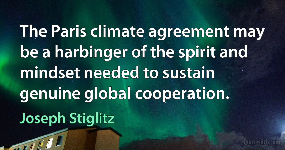 The Paris climate agreement may be a harbinger of the spirit and mindset needed to sustain genuine global cooperation. (Joseph Stiglitz)