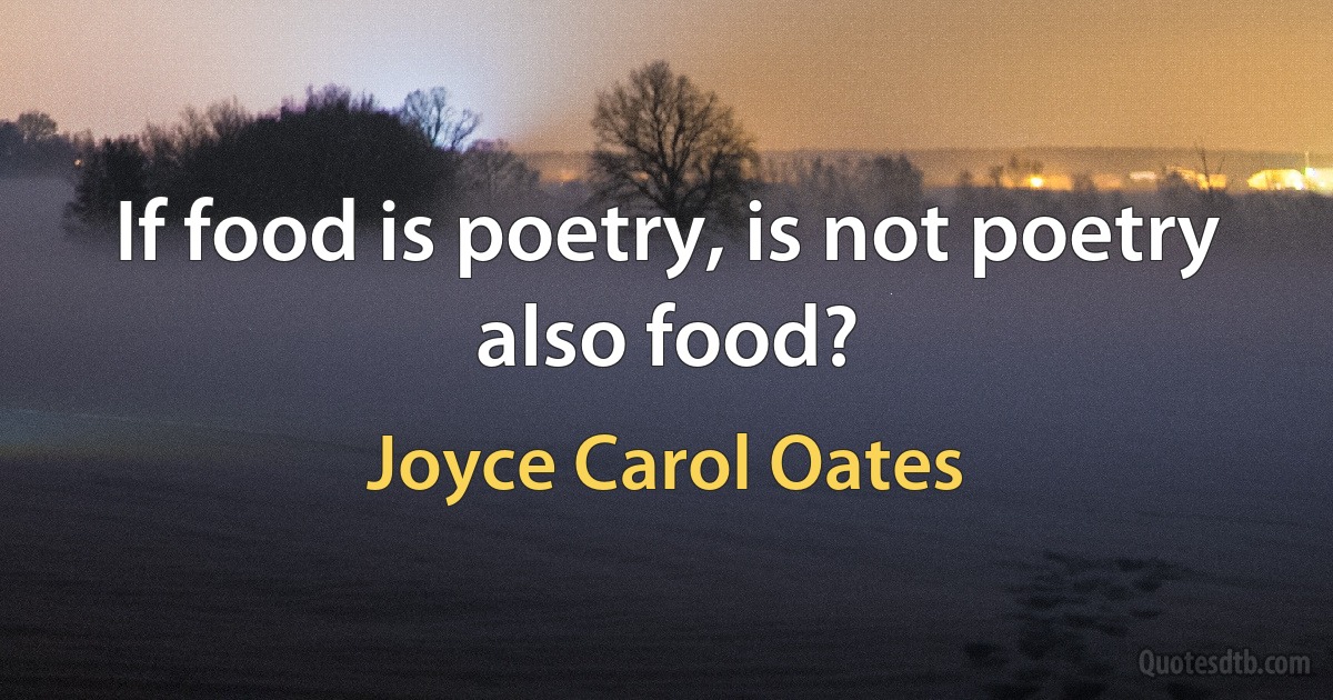 If food is poetry, is not poetry also food? (Joyce Carol Oates)