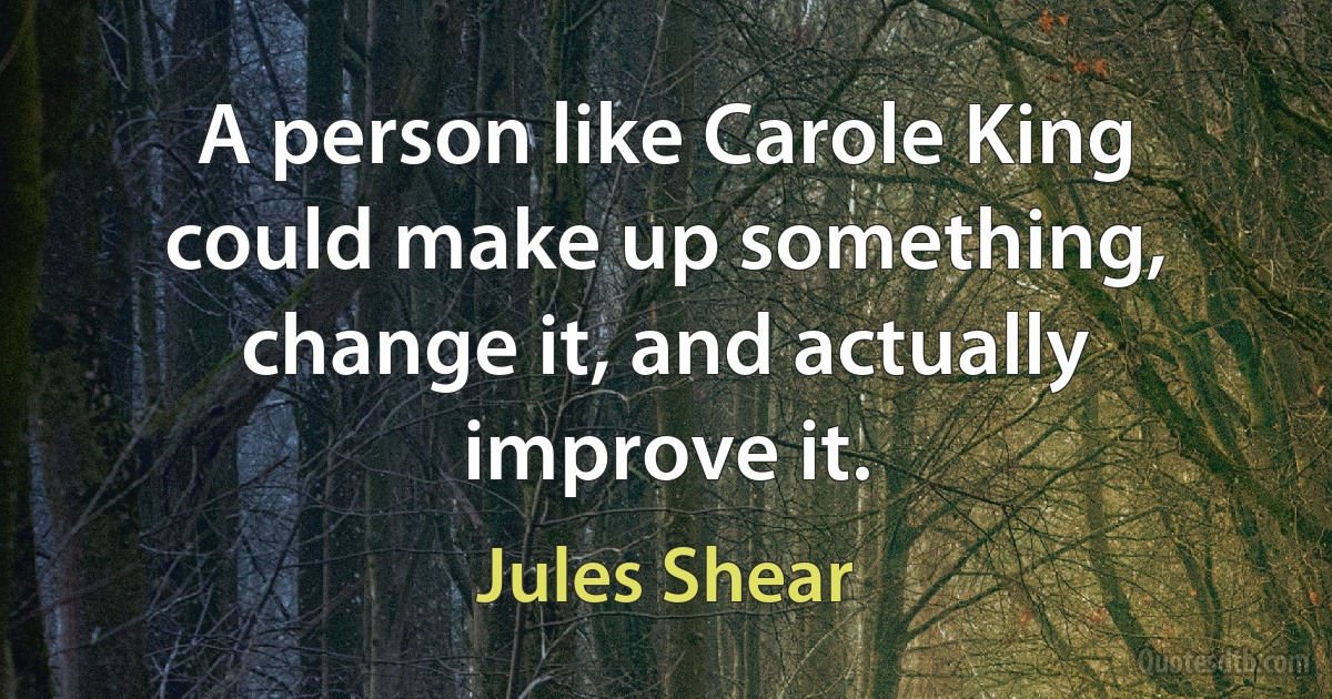 A person like Carole King could make up something, change it, and actually improve it. (Jules Shear)