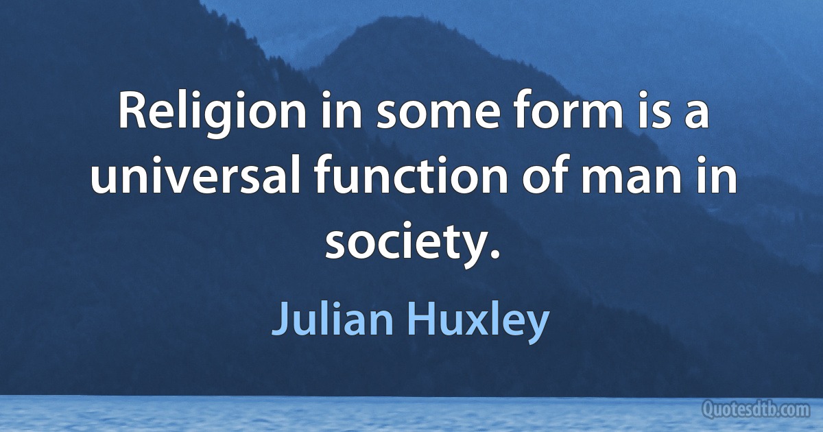 Religion in some form is a universal function of man in society. (Julian Huxley)