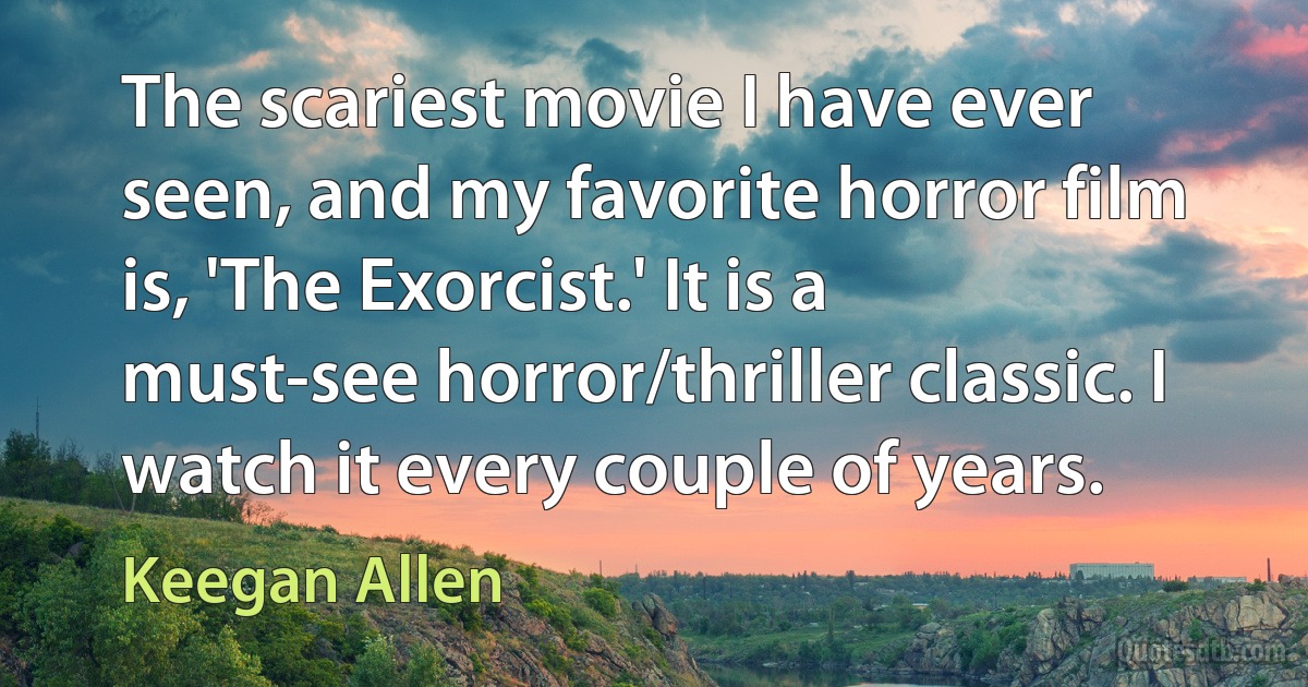 The scariest movie I have ever seen, and my favorite horror film is, 'The Exorcist.' It is a must-see horror/thriller classic. I watch it every couple of years. (Keegan Allen)