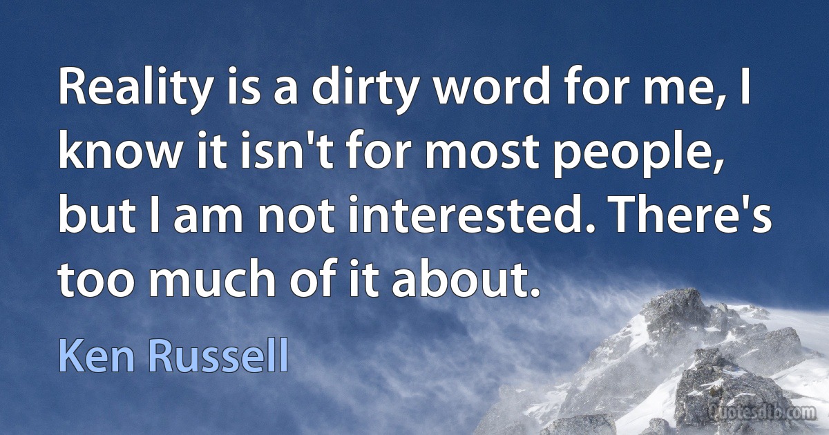 Reality is a dirty word for me, I know it isn't for most people, but I am not interested. There's too much of it about. (Ken Russell)