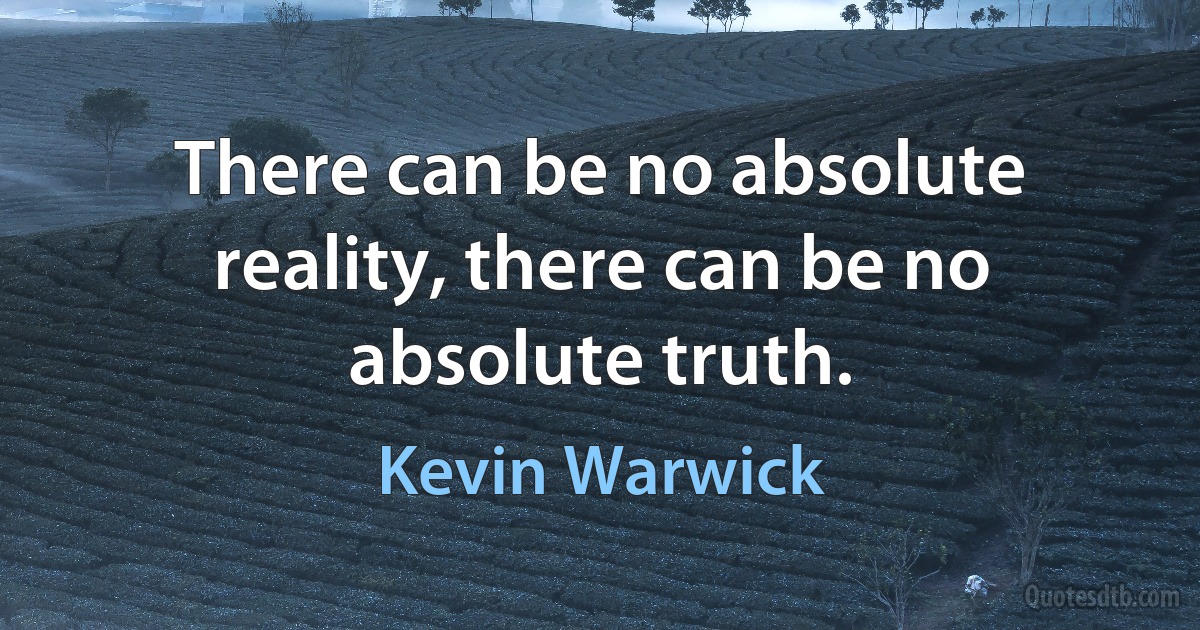 There can be no absolute reality, there can be no absolute truth. (Kevin Warwick)