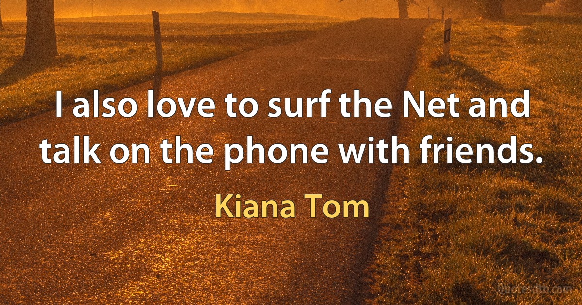 I also love to surf the Net and talk on the phone with friends. (Kiana Tom)