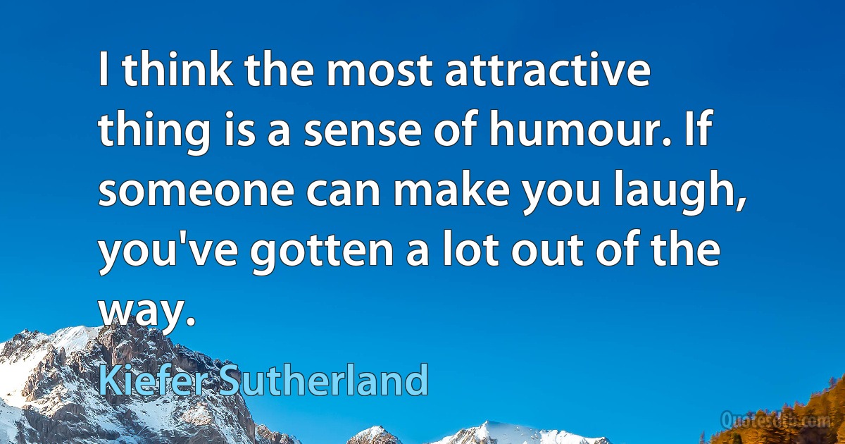 I think the most attractive thing is a sense of humour. If someone can make you laugh, you've gotten a lot out of the way. (Kiefer Sutherland)