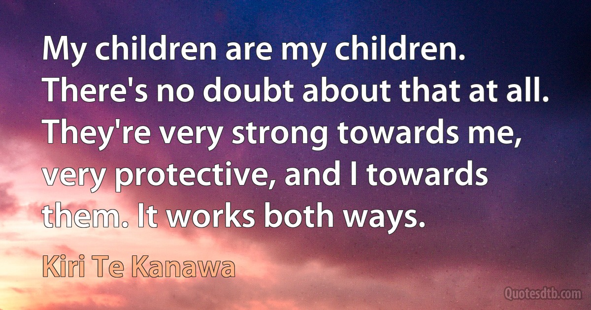 My children are my children. There's no doubt about that at all. They're very strong towards me, very protective, and I towards them. It works both ways. (Kiri Te Kanawa)