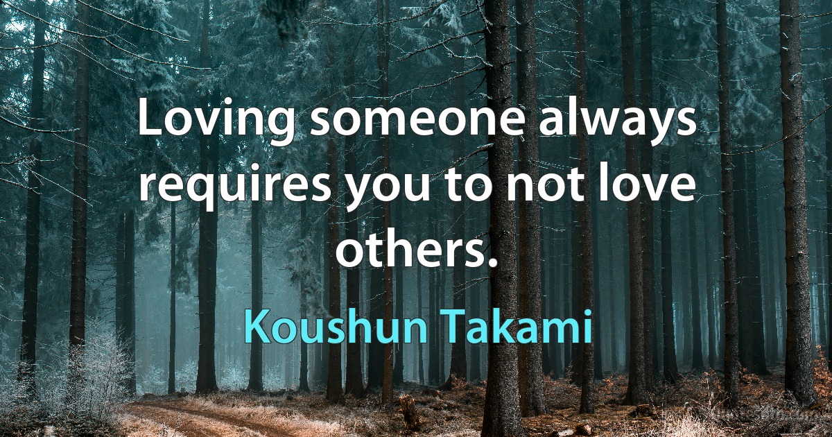 Loving someone always requires you to not love others. (Koushun Takami)