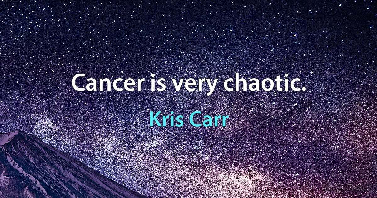 Cancer is very chaotic. (Kris Carr)