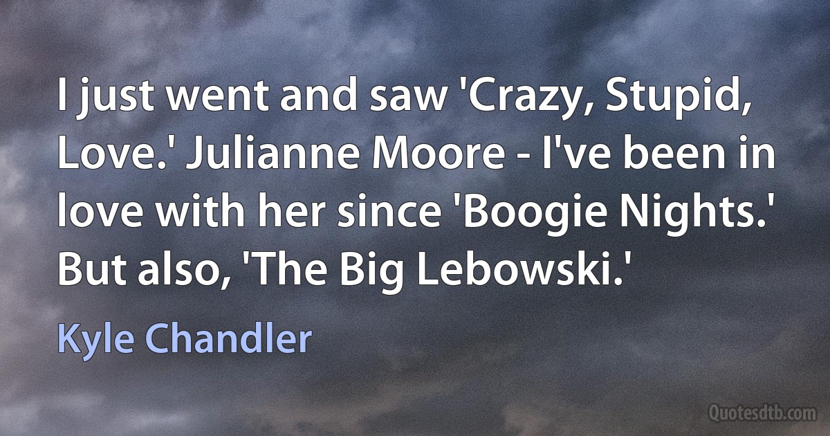 I just went and saw 'Crazy, Stupid, Love.' Julianne Moore - I've been in love with her since 'Boogie Nights.' But also, 'The Big Lebowski.' (Kyle Chandler)