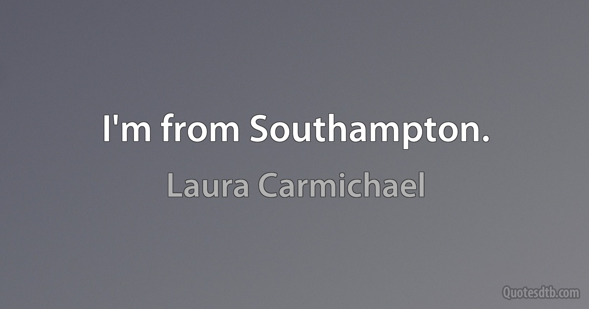 I'm from Southampton. (Laura Carmichael)