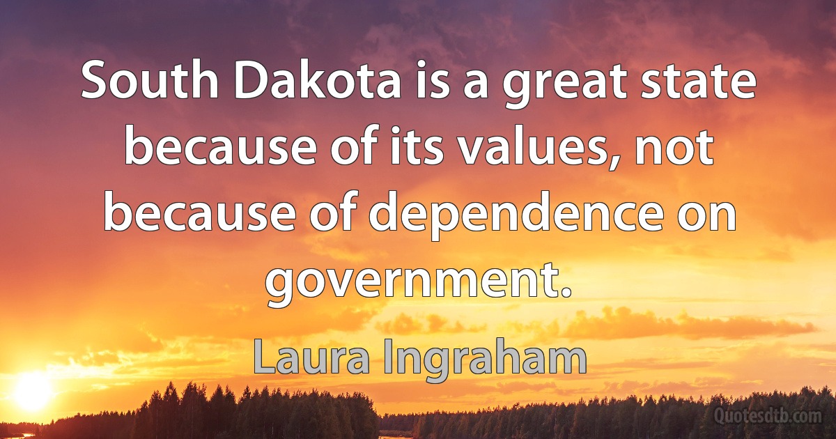 South Dakota is a great state because of its values, not because of dependence on government. (Laura Ingraham)