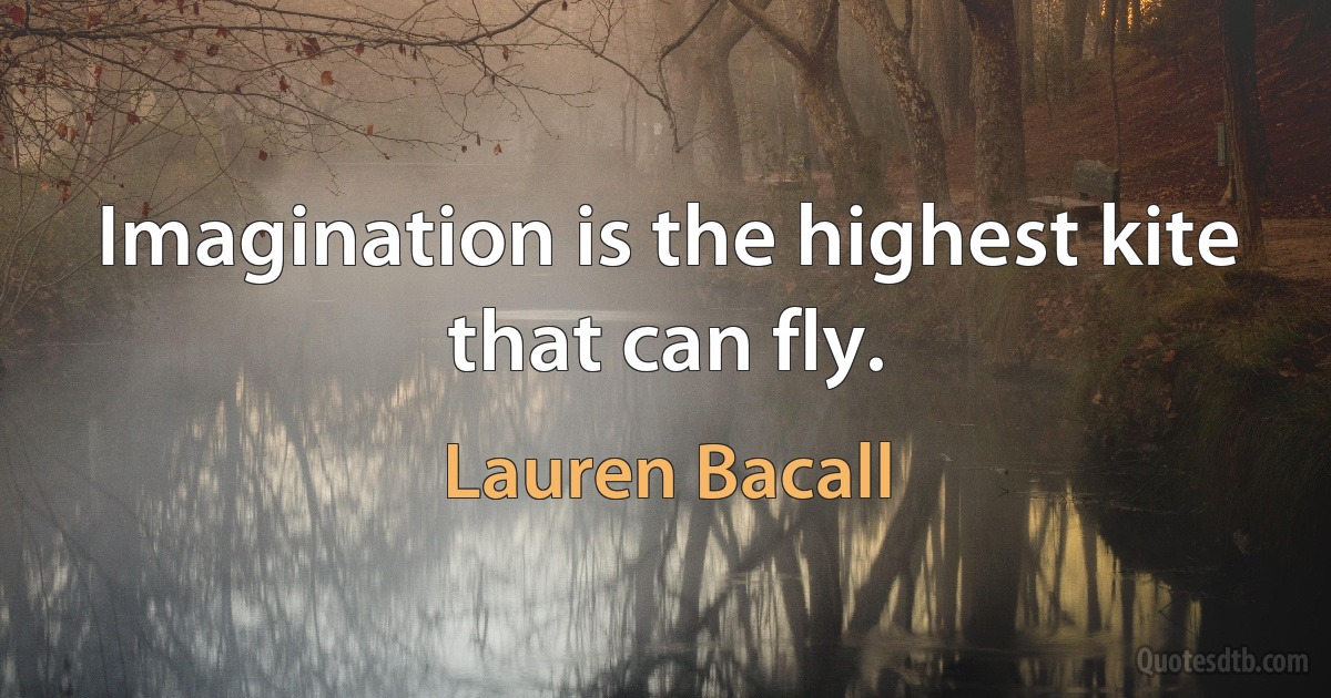 Imagination is the highest kite that can fly. (Lauren Bacall)