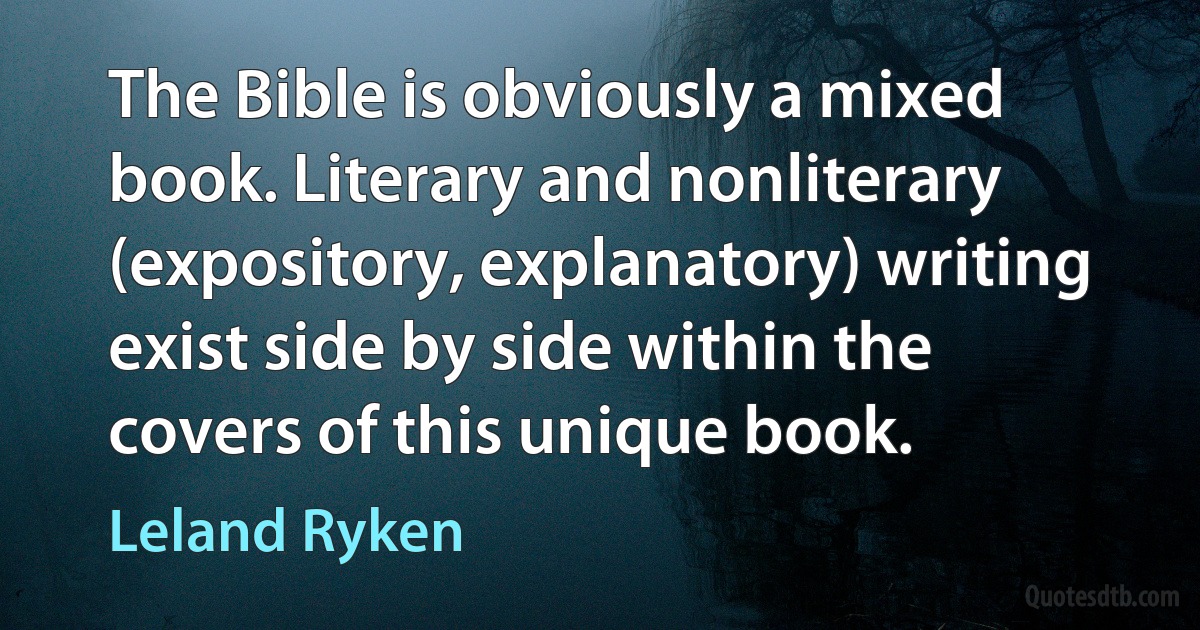 The Bible is obviously a mixed book. Literary and nonliterary (expository, explanatory) writing exist side by side within the covers of this unique book. (Leland Ryken)