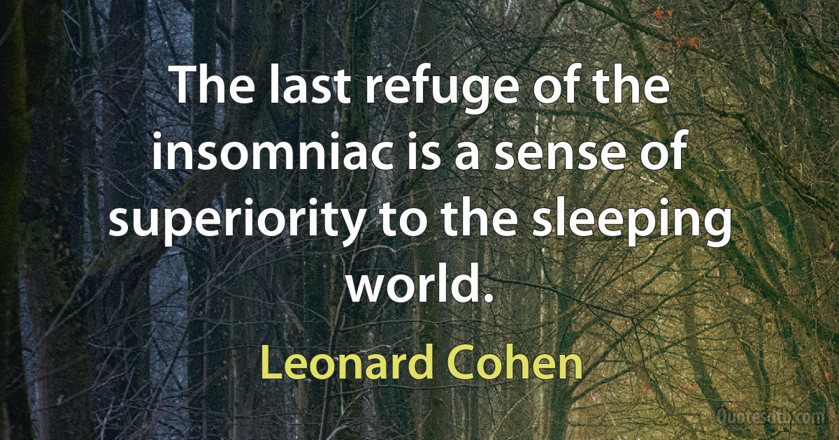 The last refuge of the insomniac is a sense of superiority to the sleeping world. (Leonard Cohen)