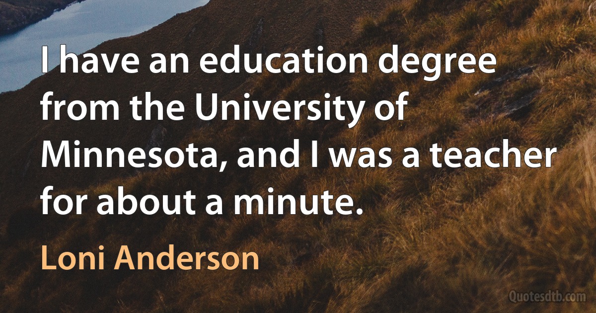 I have an education degree from the University of Minnesota, and I was a teacher for about a minute. (Loni Anderson)